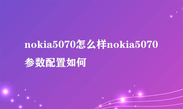 nokia5070怎么样nokia5070参数配置如何