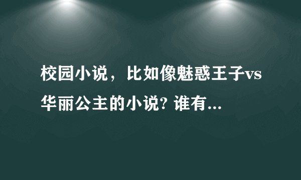 校园小说，比如像魅惑王子vs华丽公主的小说? 谁有啊？ 越多越好