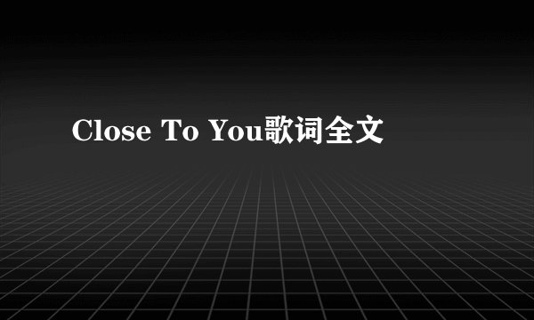 Close To You歌词全文