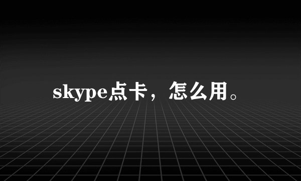skype点卡，怎么用。