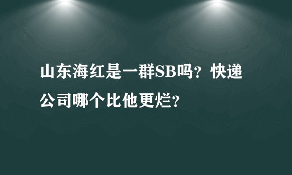 山东海红是一群SB吗？快递公司哪个比他更烂？