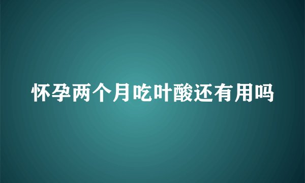 怀孕两个月吃叶酸还有用吗