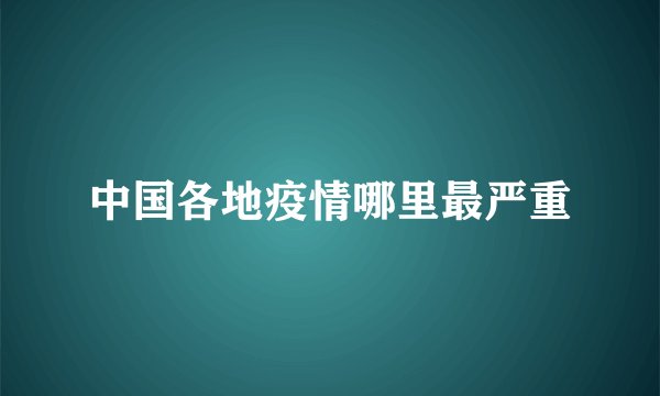 中国各地疫情哪里最严重