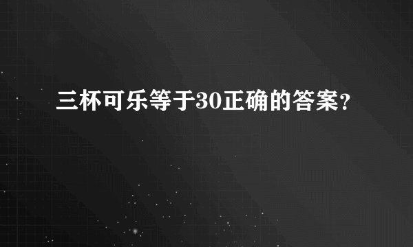 三杯可乐等于30正确的答案？