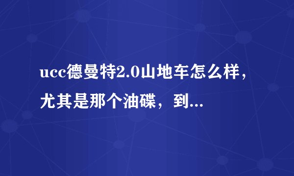 ucc德曼特2.0山地车怎么样，尤其是那个油碟，到底好不好