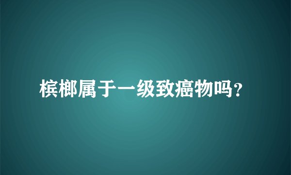槟榔属于一级致癌物吗?