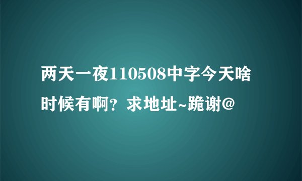两天一夜110508中字今天啥时候有啊？求地址~跪谢@