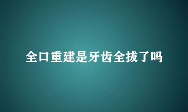 全口重建是牙齿全拔了吗