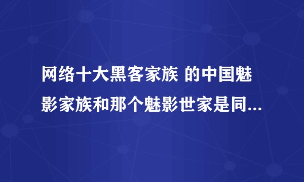 网络十大黑客家族 的中国魅影家族和那个魅影世家是同一个家族么?