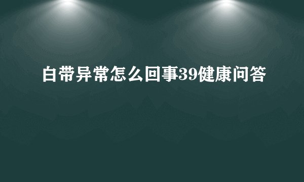 白带异常怎么回事39健康问答