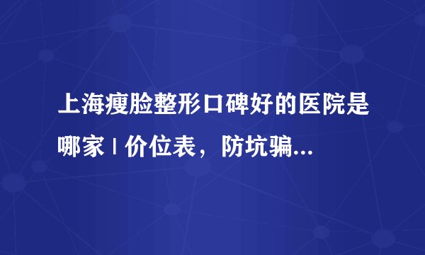 上海瘦脸整形口碑好的医院是哪家 | 价位表，防坑骗！_瘦脸.针能维持多久啊，能持久瘦脸吗?
