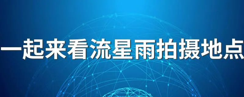 一起来看流星雨拍摄地点 一起来看流星雨演员表