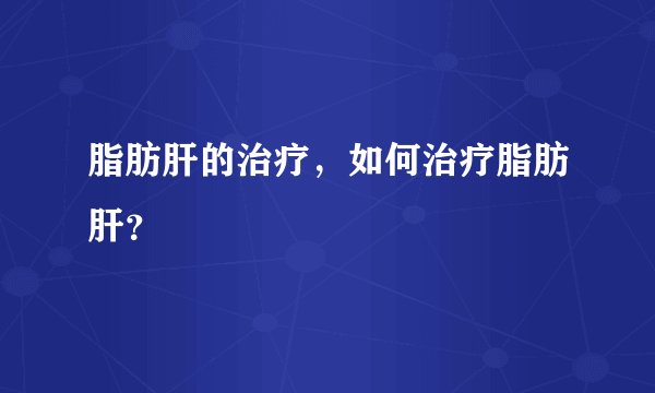 脂肪肝的治疗,如何治疗脂肪肝?