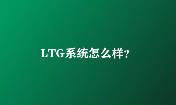 LTG系统怎么样？