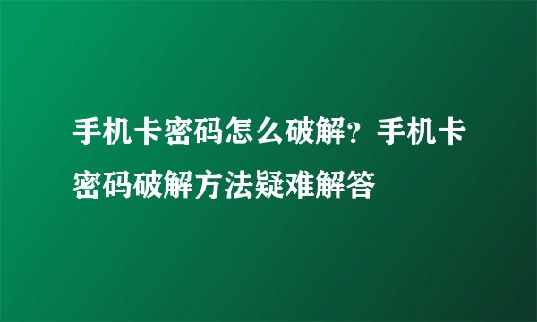 手机卡密码怎么破解?手机卡密码破解方法疑难解答