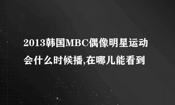 2013韩国MBC偶像明星运动会什么时候播,在哪儿能看到