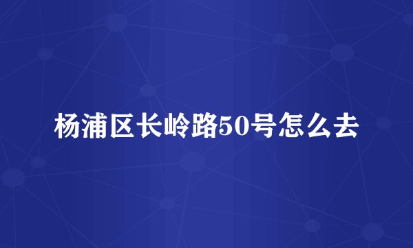 杨浦区长岭路50号怎么去