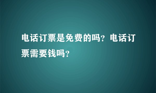 电话订票是免费的吗?电话订票需要钱吗?
