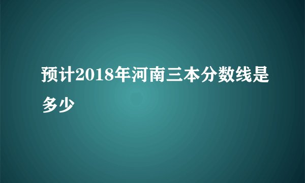 预计2018年河南三本分数线是多少