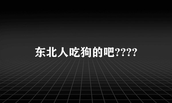 东北人吃狗的吧????
