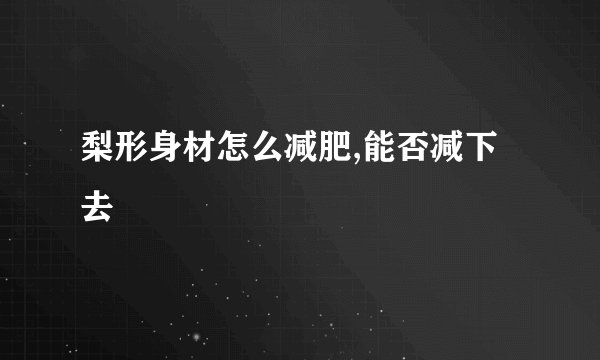 梨形身材怎么减肥,能否减下去