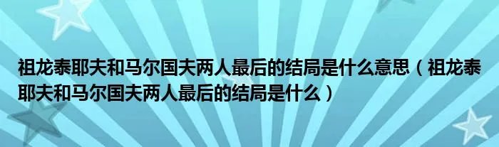 祖龙泰耶夫和马尔国夫两人最后的结局是什么意思（祖龙泰耶夫和马尔国夫两人最后的结局是什么）