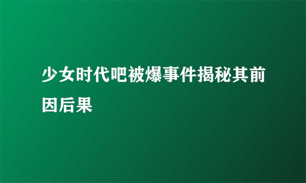少女时代吧被爆事件揭秘其前因后果