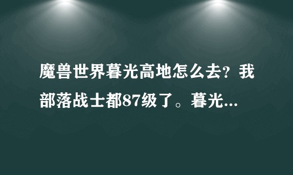 魔兽世界暮光高地怎么去？我部落战士都87级了。暮光高地在那里？大不了我飞去