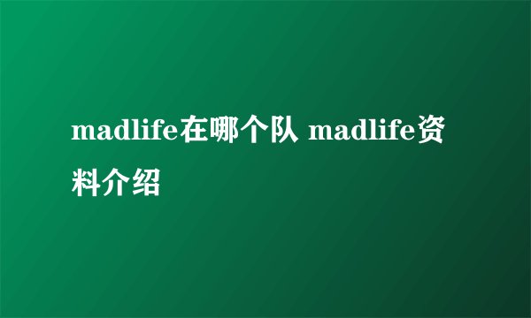 madlife在哪个队 madlife资料介绍