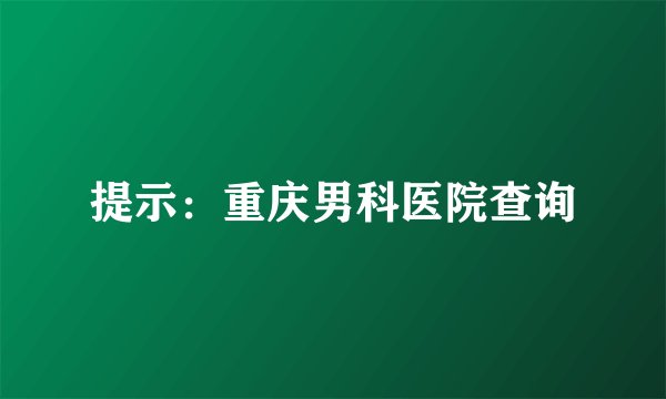 提示：重庆男科医院查询