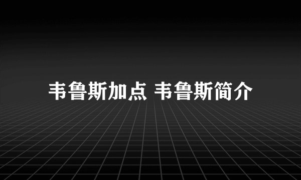韦鲁斯加点 韦鲁斯简介