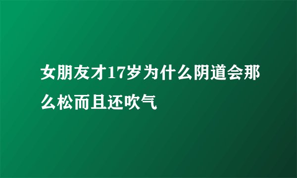 女朋友才17岁为什么阴道会那么松而且还吹气