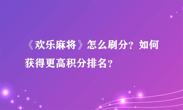 《欢乐麻将》怎么刷分？如何获得更高积分排名？