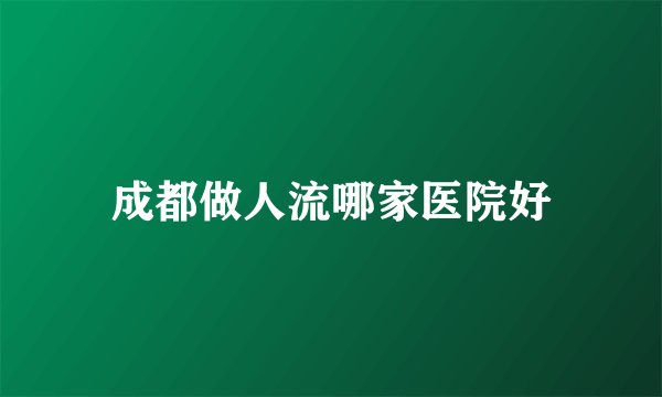 成都做人流哪家医院好