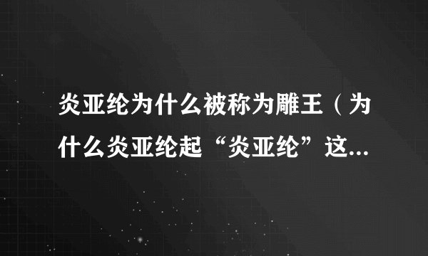 炎亚纶为什么被称为雕王（为什么炎亚纶起“炎亚纶”这个艺名，有什么意义）介绍