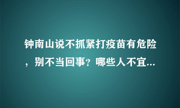钟南山说不抓紧打疫苗有危险,别不当回事?哪些人不宜接种疫苗?