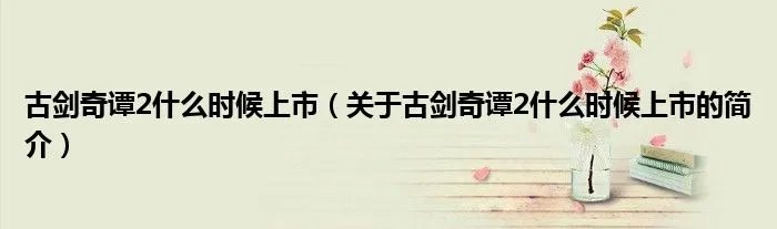 古剑奇谭2什么时候上市（关于古剑奇谭2什么时候上市的简介）