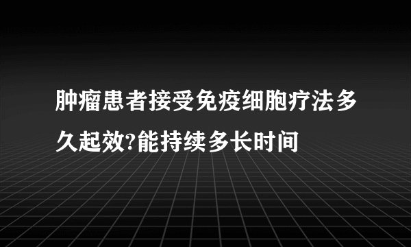 肿瘤患者接受免疫细胞疗法多久起效?能持续多长时间