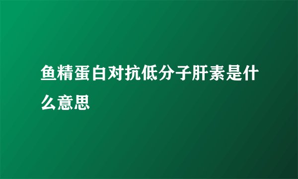 鱼精蛋白对抗低分子肝素是什么意思