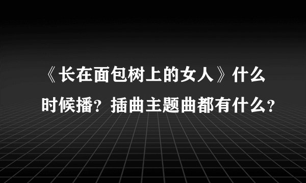 《长在面包树上的女人》什么时候播？插曲主题曲都有什么？