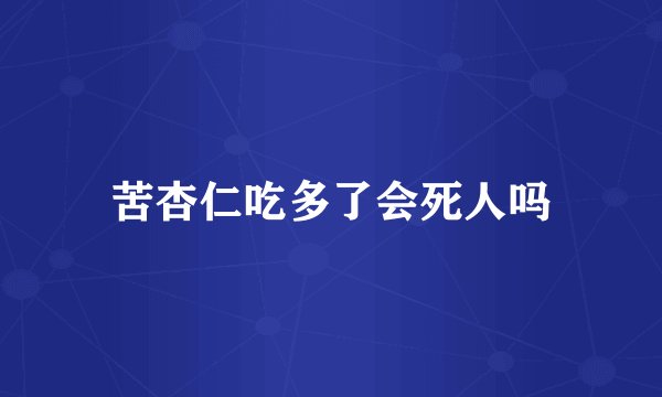 苦杏仁吃多了会死人吗
