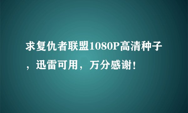 求复仇者联盟1080P高清种子，迅雷可用，万分感谢！