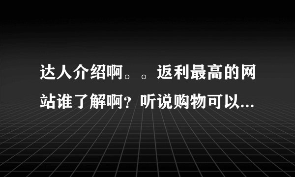 达人介绍啊。。返利最高的网站谁了解啊?听说购物可以返利,真的可以吗?