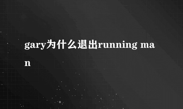 gary为什么退出running man