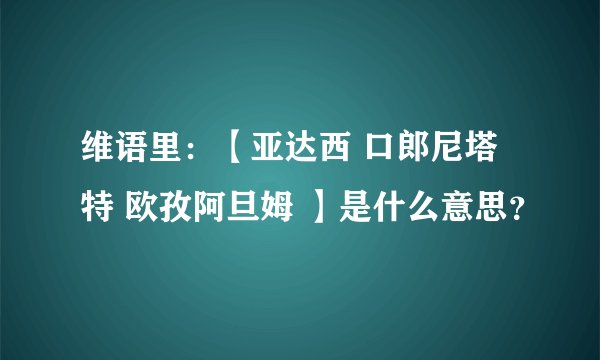 维语里:【亚达西 口郎尼塔特 欧孜阿旦姆 】是什么意思?