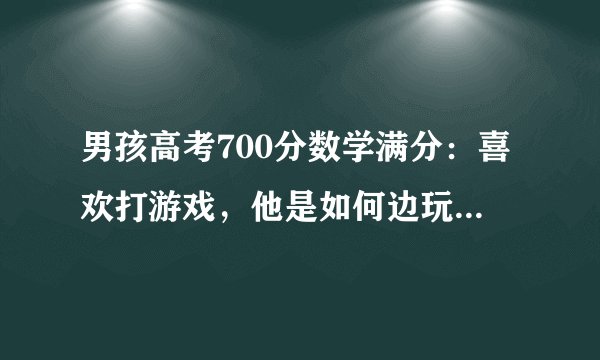 男孩高考700分数学满分：喜欢打游戏，他是如何边玩边成为学霸的？
