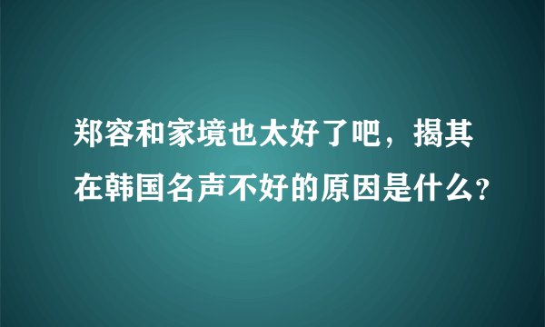 郑容和家境也太好了吧,揭其在韩国名声不好的原因是什么?