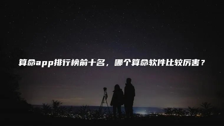 算命app排行榜前十名,哪个算命软件比较厉害?