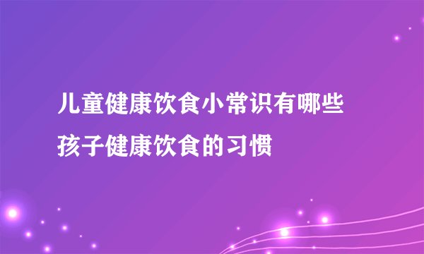 儿童健康饮食小常识有哪些 孩子健康饮食的习惯