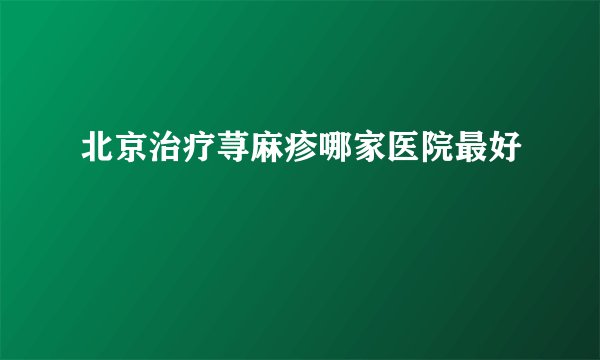 北京治疗荨麻疹哪家医院最好